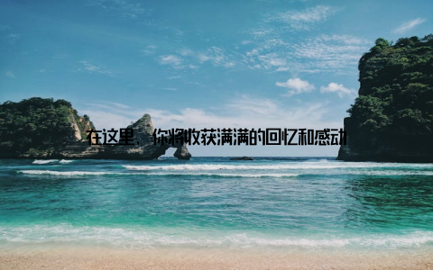 在这里, 你将收获满满的回忆和感动
