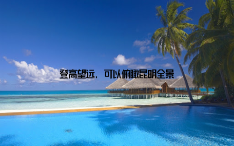 登高望远, 可以俯瞰昆明全景