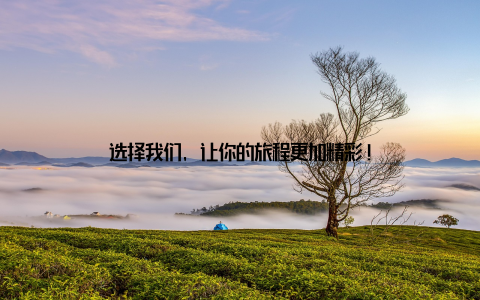 选择我们, 让你的旅程更加精彩!
