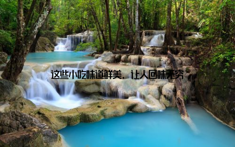 这些小吃味道鲜美, 让人回味无穷