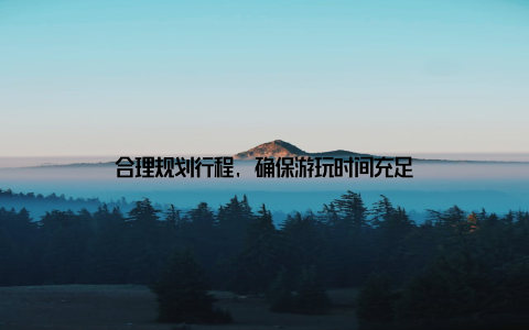 合理规划行程, 确保游玩时间充足